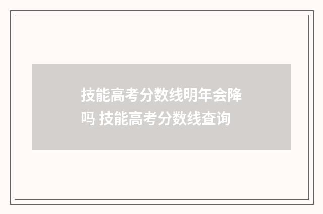 技能高考分数线明年会降吗 技能高考分数线查询
