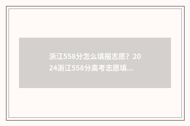 浙江558分怎么填报志愿？2024浙江558分高考志愿填报指导 浙江高考分数558能上什么大学