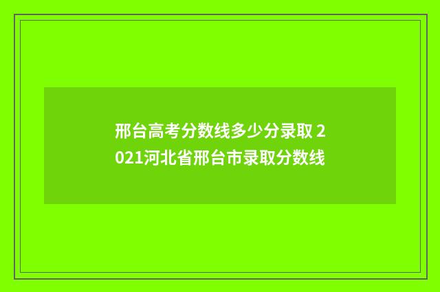 邢台高考分数线多少分录取 2021河北省邢台市录取分数线