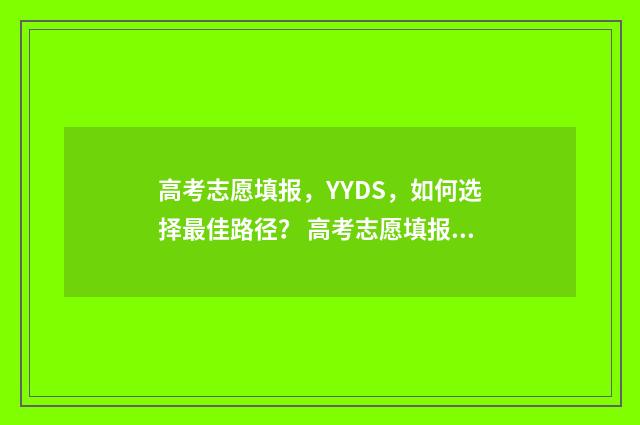 高考志愿填报，YYDS，如何选择最佳路径？ 高考志愿填报助手