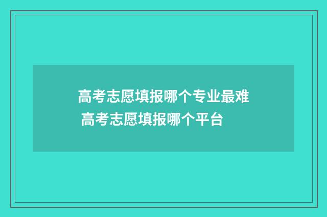 高考志愿填报哪个专业最难 高考志愿填报哪个平台