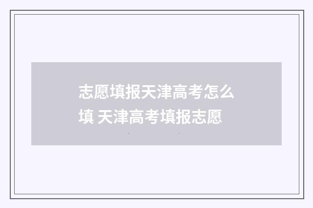 志愿填报天津高考怎么填 天津高考填报志愿