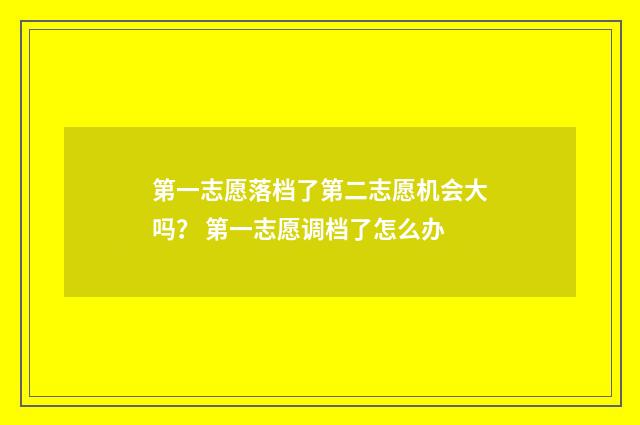 第一志愿落档了第二志愿机会大吗？ 第一志愿调档了怎么办