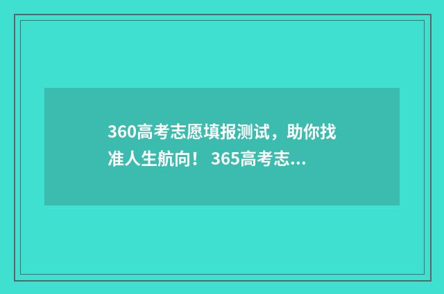 360高考志愿填报测试，助你找准人生航向！ 365高考志愿高考版智能填报系统