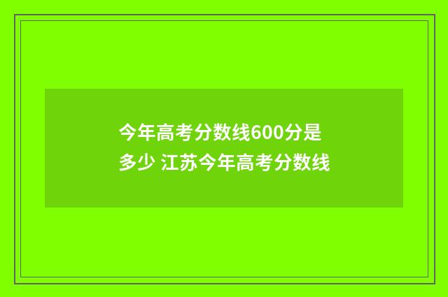 今年高考分数线600分是多少 江苏今年高考分数线