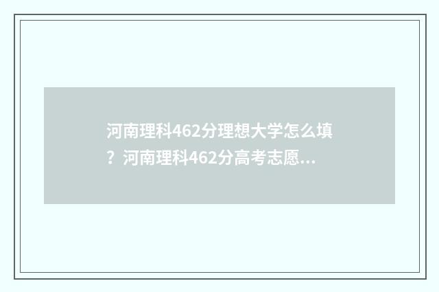 河南理科462分理想大学怎么填？河南理科462分高考志愿填报方案 河南理科654分