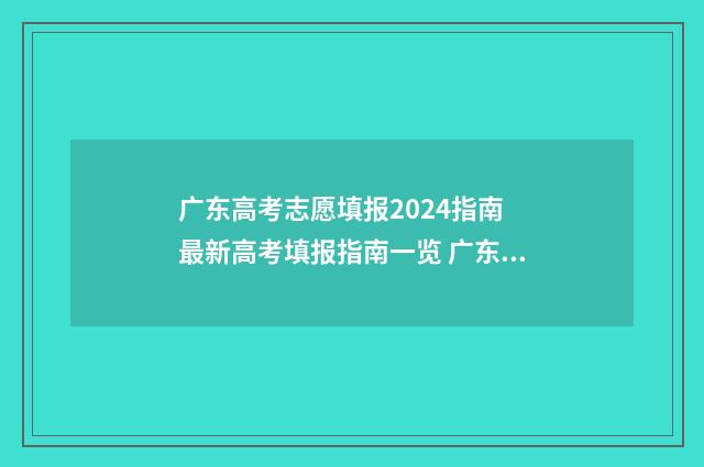 广东高考志愿填报2024指南 最新高考填报指南一览 广东高考志愿填报辅助系统