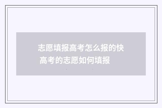 志愿填报高考怎么报的快 高考的志愿如何填报