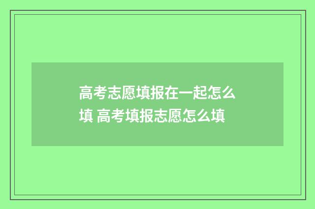 高考志愿填报在一起怎么填 高考填报志愿怎么填