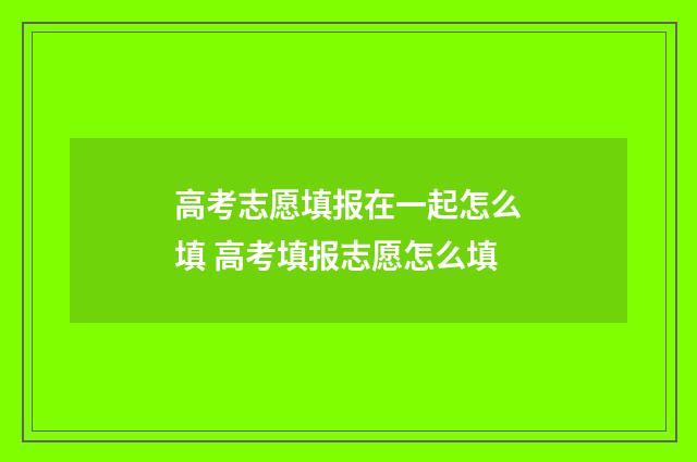 高考志愿填报在一起怎么填 高考填报志愿怎么填