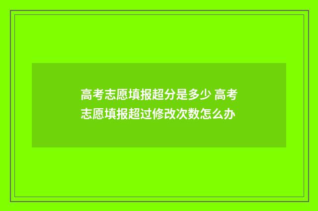 高考志愿填报超分是多少 高考志愿填报超过修改次数怎么办