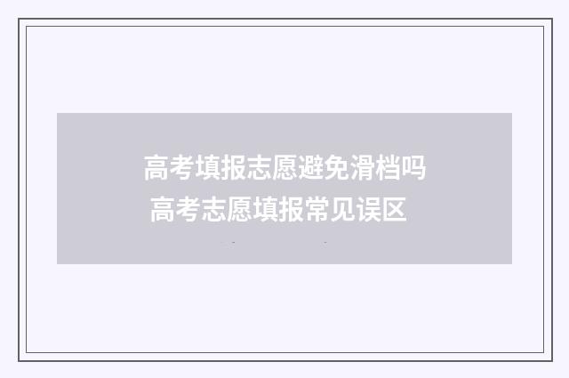 高考填报志愿避免滑档吗 高考志愿填报常见误区