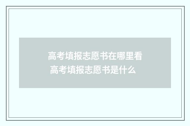 高考填报志愿书在哪里看 高考填报志愿书是什么