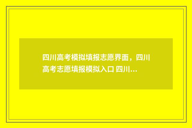 四川高考模拟填报志愿界面，四川高考志愿填报模拟入口 四川高考模拟填报志愿时间