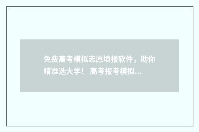 免费高考模拟志愿填报软件，助你精准选大学！ 高考报考模拟志愿app免费
