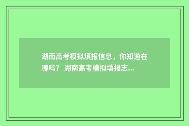 湖南高考模拟填报信息，你知道在哪吗？ 湖南高考模拟填报志愿入口