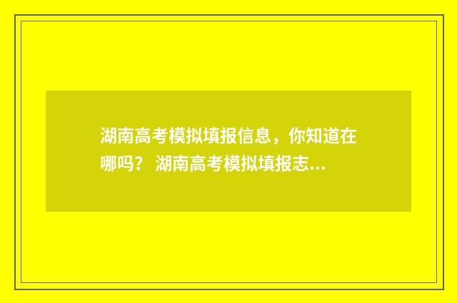 湖南高考模拟填报信息，你知道在哪吗？ 湖南高考模拟填报志愿入口