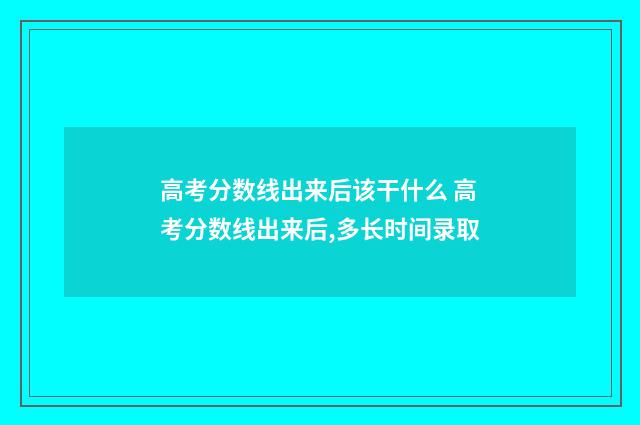 高考分数线出来后该干什么 高考分数线出来后,多长时间录取