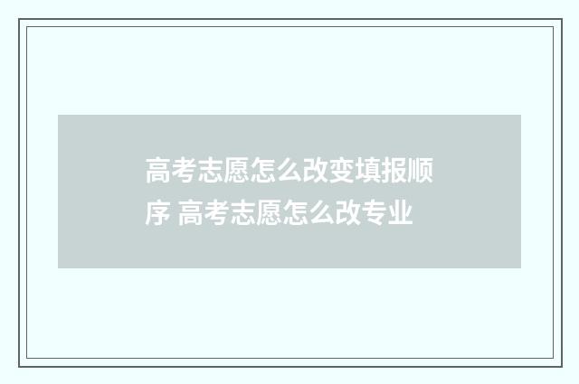 高考志愿怎么改变填报顺序 高考志愿怎么改专业