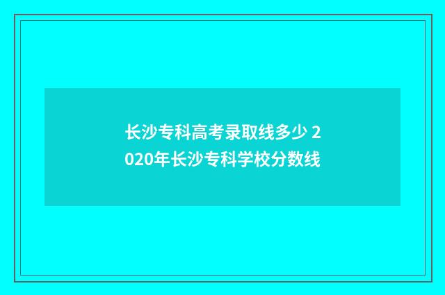 长沙专科高考录取线多少 2020年长沙专科学校分数线