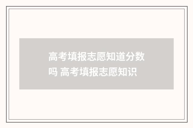 高考填报志愿知道分数吗 高考填报志愿知识