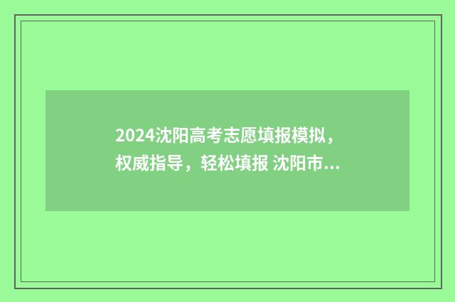 2024沈阳高考志愿填报模拟，权威指导，轻松填报 沈阳市21年高考成绩