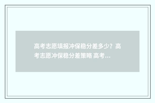 高考志愿填报冲保稳分差多少？高考志愿冲保稳分差策略 高考志愿填报冲的志愿放最前面吗