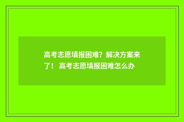 高考志愿填报困难？解决方案来了！ 高考志愿填报困难怎么办