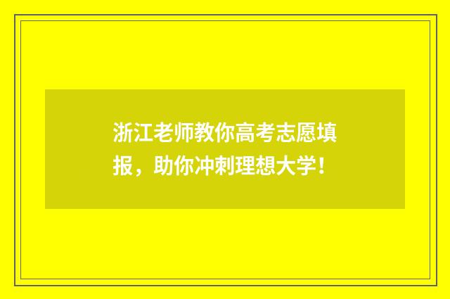 浙江老师教你高考志愿填报，助你冲刺理想大学！