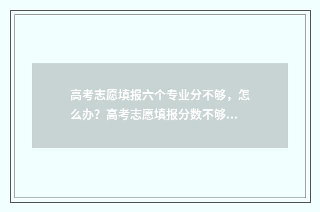 高考志愿填报六个专业分不够，怎么办？高考志愿填报分数不够的应对方法 高考志愿填报六个专业有先后顺序吗