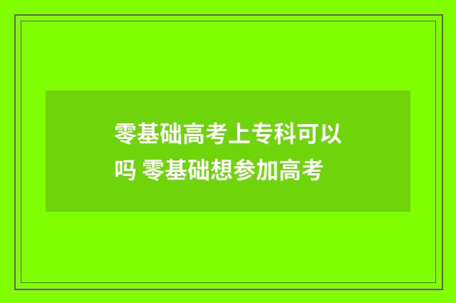 零基础高考上专科可以吗 零基础想参加高考