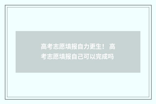 高考志愿填报自力更生！ 高考志愿填报自己可以完成吗