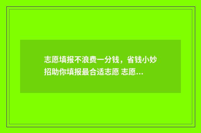志愿填报不浪费一分钱，省钱小妙招助你填报最合适志愿 志愿填报不浪费的原因