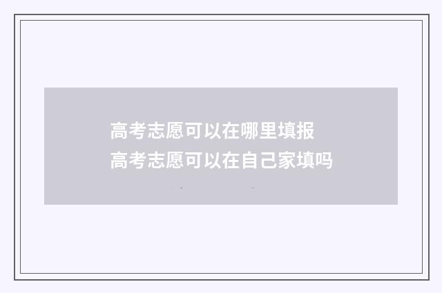 高考志愿可以在哪里填报 高考志愿可以在自己家填吗