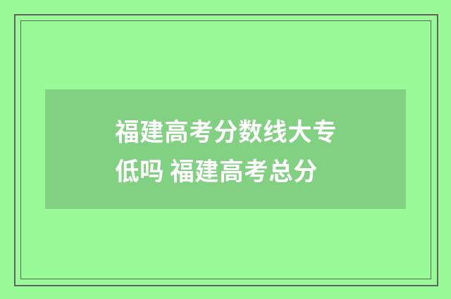 福建高考分数线大专低吗 福建高考总分