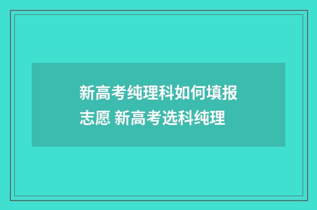 新高考纯理科如何填报志愿 新高考选科纯理