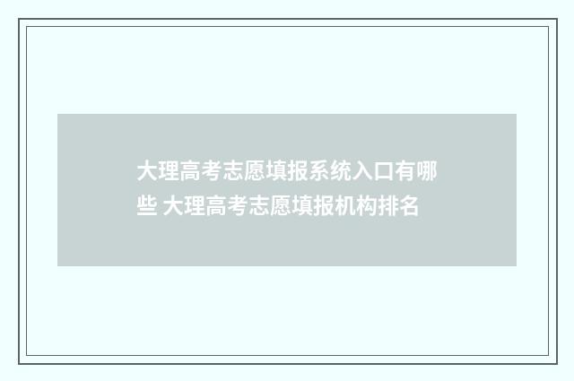 大理高考志愿填报系统入口有哪些 大理高考志愿填报机构排名