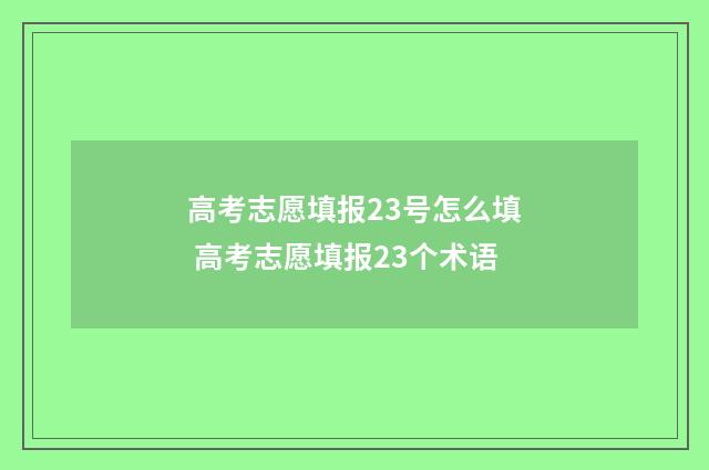高考志愿填报23号怎么填 高考志愿填报23个术语
