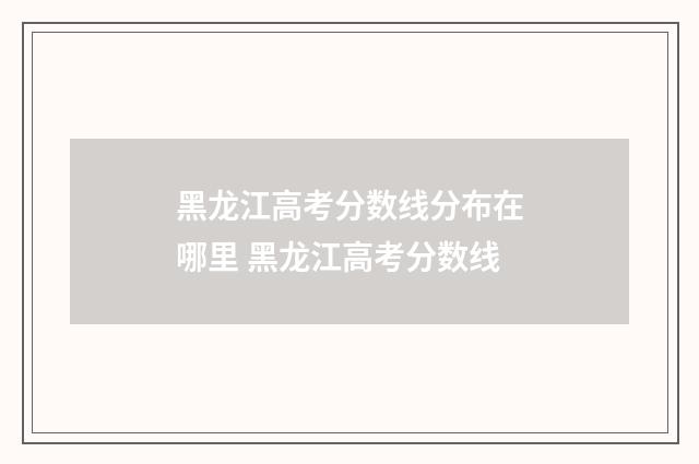 黑龙江高考分数线分布在哪里 黑龙江高考分数线