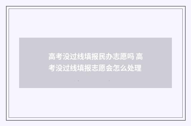 高考没过线填报民办志愿吗 高考没过线填报志愿会怎么处理
