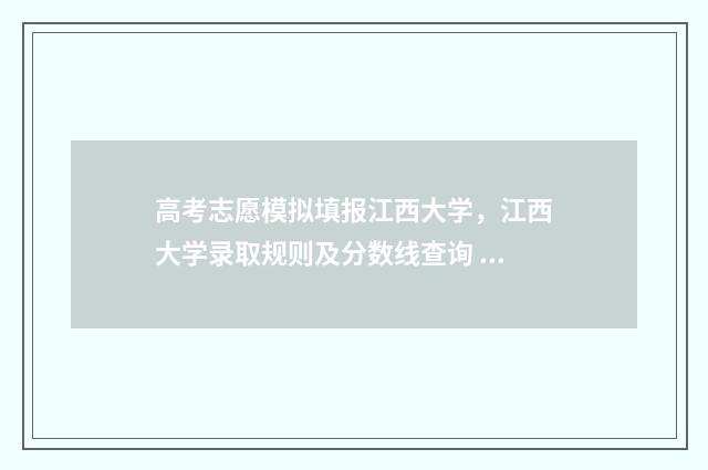 高考志愿模拟填报江西大学，江西大学录取规则及分数线查询 高考志愿模拟填报系统官网