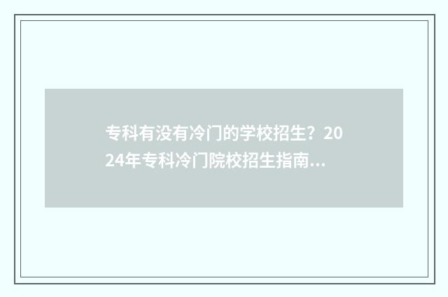 专科有没有冷门的学校招生？2024年专科冷门院校招生指南 专科有没有冷门专业