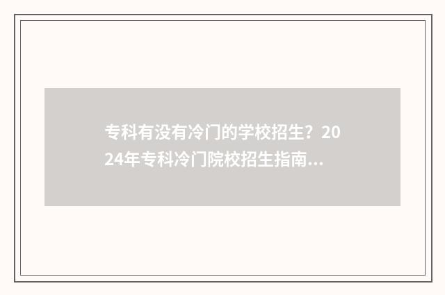 专科有没有冷门的学校招生？2024年专科冷门院校招生指南 专科有没有冷门专业