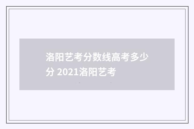洛阳艺考分数线高考多少分 2021洛阳艺考
