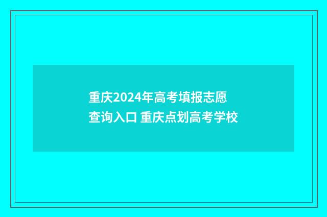 重庆2024年高考填报志愿查询入口 重庆点划高考学校