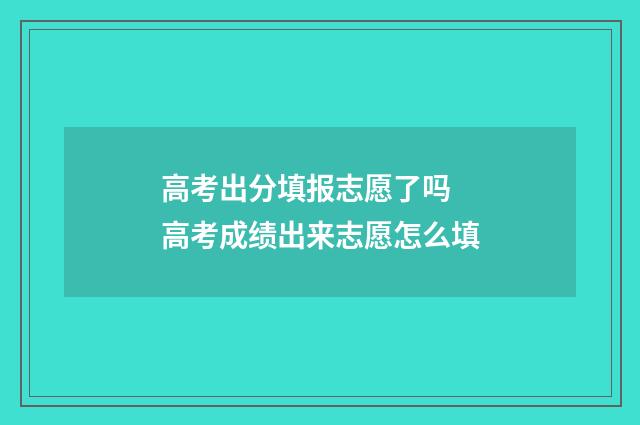高考出分填报志愿了吗 高考成绩出来志愿怎么填
