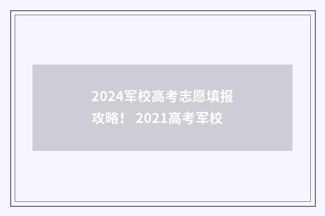 2024军校高考志愿填报攻略！ 2021高考军校