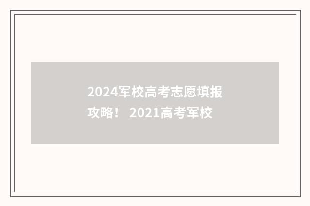 2024军校高考志愿填报攻略！ 2021高考军校