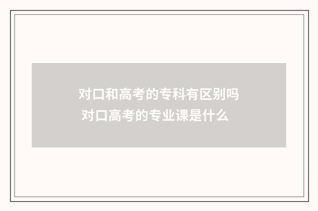 对口和高考的专科有区别吗 对口高考的专业课是什么