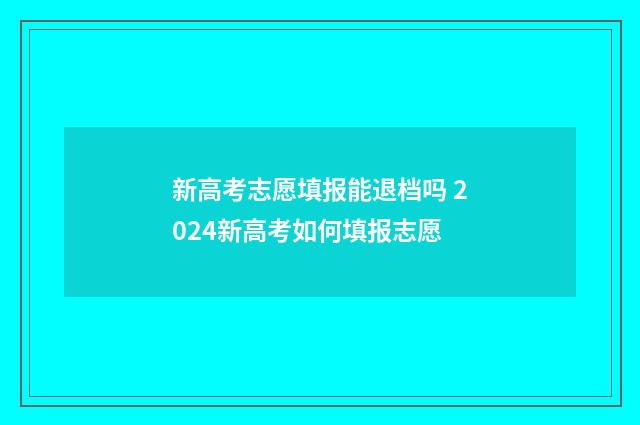 新高考志愿填报能退档吗 2024新高考如何填报志愿